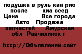 подушка в руль киа рио 3 после 2015. киа сеед › Цена ­ 8 000 - Все города Авто » Продажа запчастей   . Амурская обл.,Райчихинск г.